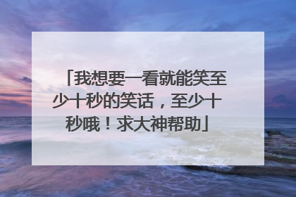 我想要一看就能笑至少十秒的笑话,至少十秒哦!求大神帮助