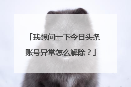 我想问一下今日头条账号异常怎么解除?