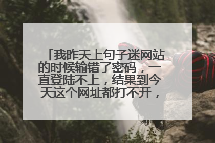 我昨天上句子迷网站的时候输错了密码,一直登陆不上,结果到今天这个网址都打不开,这是什么原因