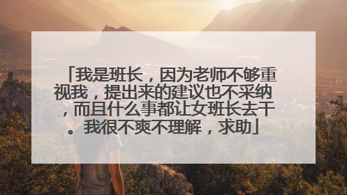 我是班长,因为老师不够重视我,提出来的建议也不采纳,而且什么事都让女班长去干。我很不爽不理解,求助