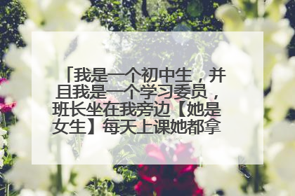 我是一个初中生,并且我是一个学习委员,班长坐在我旁边【她是女生】每天上课她都拿我笔写作业,