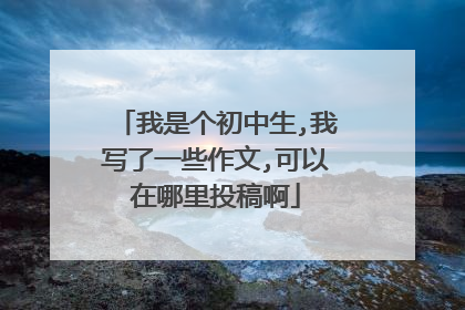 我是个初中生,我写了一些作文,可以在哪里投稿啊