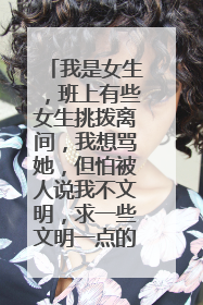 我是女生，班上有些女生挑拨离间，我想骂她，但怕被人说我不文明，求一些文明一点的骂女生的话