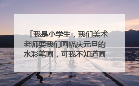 我是小学生，我们美术老师要我们画幅庆元旦的水彩笔画，可我不知道画什么画，我不希望画很难画的画，请帮