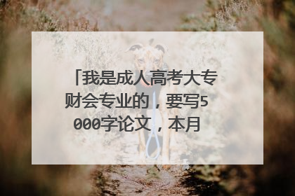 我是成人高考大专财会专业的,要写5000字论文,本月底要交,求助。