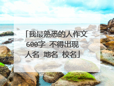 我最熟悉的人作文600字 不得出现人名 地名 校名