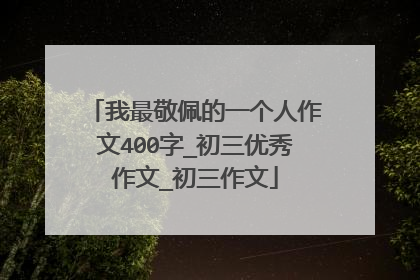 我最敬佩的一个人作文400字_初三优秀作文_初三作文