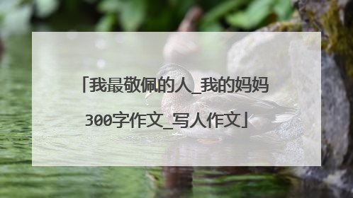 我最敬佩的人_我的妈妈300字作文_写人作文