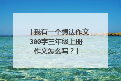 我有一个想法作文300字三年级上册作文怎么写?