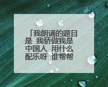 我朗诵的题目是 我骄傲我是中国人 用什么配乐呀 谁帮帮我啊 拜托了