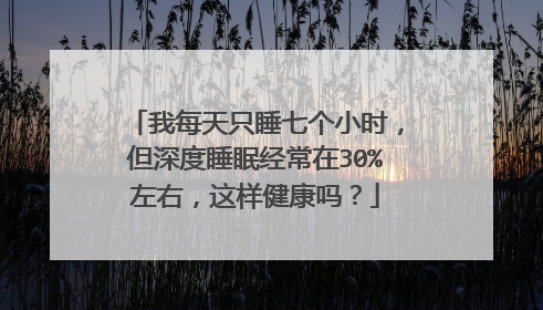 我每天只睡七个小时,但深度睡眠经常在30%左右,这样健康吗?