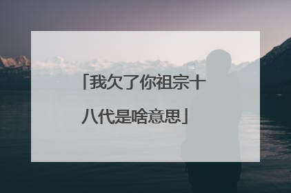 我欠了你祖宗十八代是啥意思