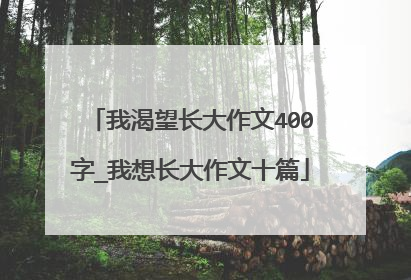 我渴望长大作文400字_我想长大作文十篇