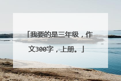我要的是三年级，作文300字，上册。