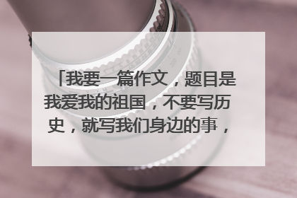 我要一篇作文，题目是我爱我的祖国，不要写历史，就写我们身边的事，600-800字，别写太生奥了，急求