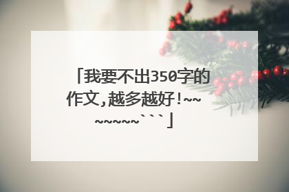 我要不出350字的作文,越多越好!~~~~~~~```