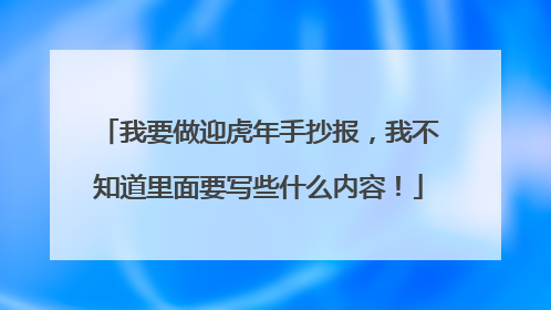 我要做迎虎年手抄报，我不知道里面要写些什么内容！