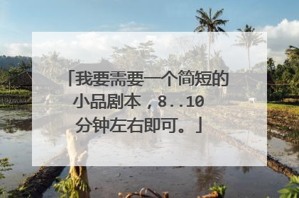 我要需要一个简短的小品剧本,8..10分钟左右即可。