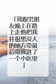 我跟男朋友晚上在路上走他把我往很黑没人的地方带最后带我进了一个小区里