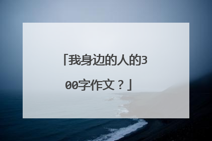 我身边的人的300字作文？