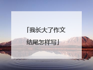 我长大了作文结尾怎样写