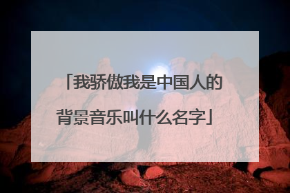 我骄傲我是中国人的背景音乐叫什么名字