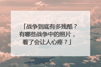 战争到底有多残酷？有哪些战争中的照片，看了会让人心疼？