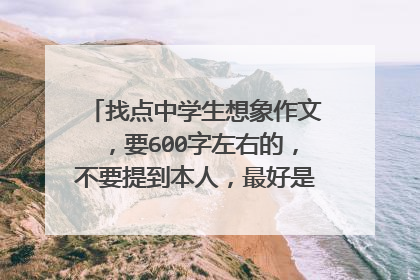找点中学生想象作文,要600字左右的,不要提到本人,最好是10个600的