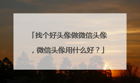 找个好头像做微信头像,微信头像用什么好?