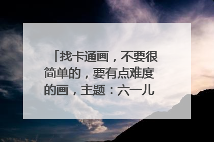 找卡通画,不要很简单的,要有点难度的画,主题:六一儿童节(急!!)
