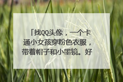 找QQ头像,一个卡通小女孩穿粉色衣服,带着帽子和小墨镜。好象是韩国的。