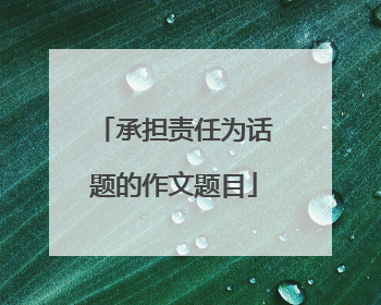 承担责任为话题的作文题目