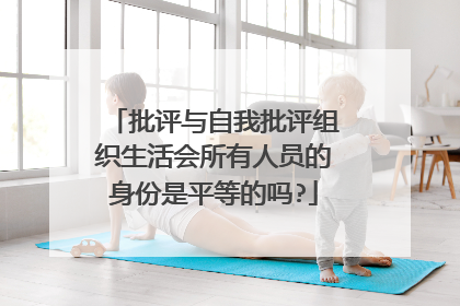 批评与自我批评组织生活会所有人员的身份是平等的吗?