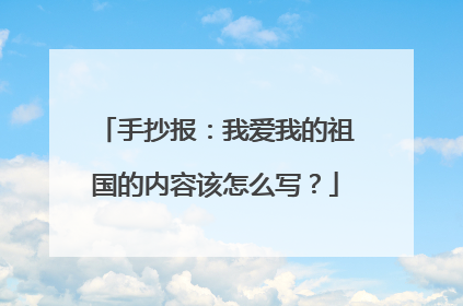 手抄报：我爱我的祖国的内容该怎么写？