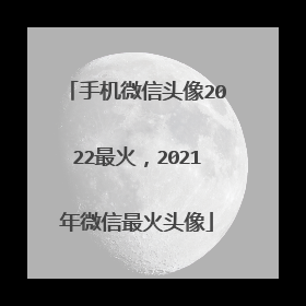 手机微信头像2022最火,2021年微信最火头像