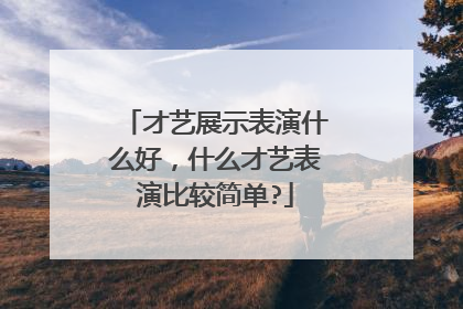 才艺展示表演什么好,什么才艺表演比较简单?