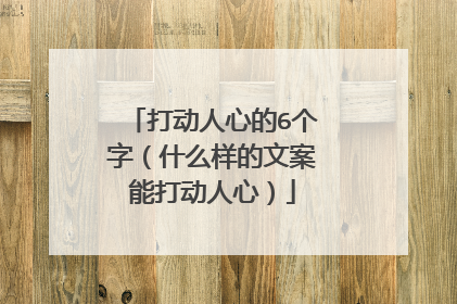打动人心的6个字(什么样的文案能打动人心)