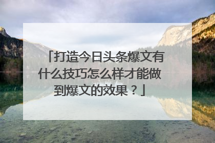打造今日头条爆文有什么技巧怎么样才能做到爆文的效果?