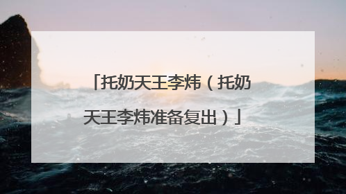 托奶天王李炜（托奶天王李炜准备复出）