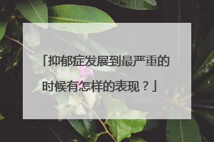 抑郁症发展到最严重的时候有怎样的表现?