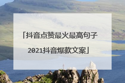 抖音点赞最火最高句子 2021抖音爆款文案