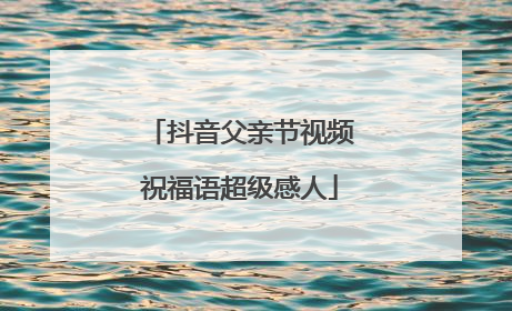 抖音父亲节视频祝福语超级感人