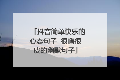 抖音简单快乐的心态句子 很嗨很皮的幽默句子