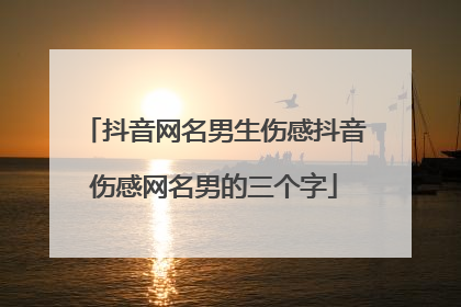 抖音网名男生伤感抖音伤感网名男的三个字