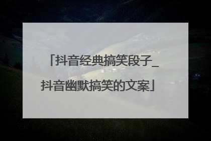 抖音经典搞笑段子_抖音幽默搞笑的文案