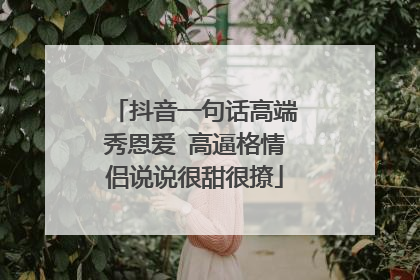 抖音一句话高端秀恩爱 高逼格情侣说说很甜很撩