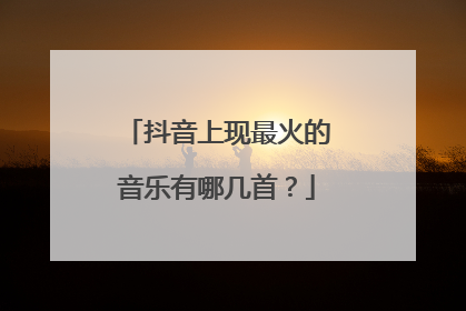 抖音上现最火的音乐有哪几首?