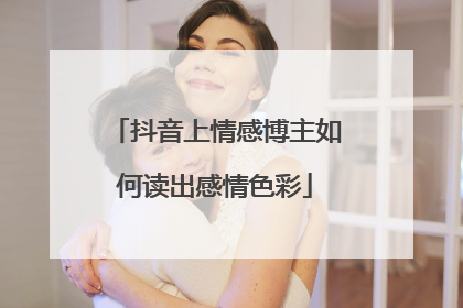 抖音上情感博主如何读出感情色彩