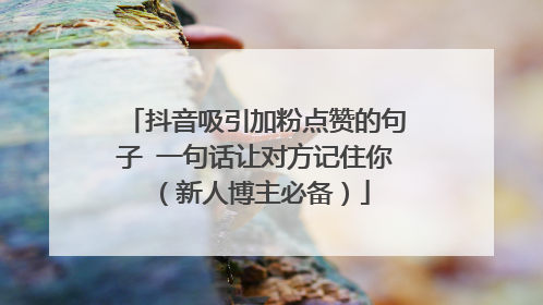 抖音吸引加粉点赞的句子 一句话让对方记住你（新人博主必备）