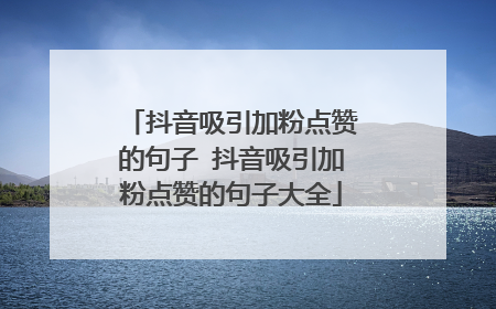 抖音吸引加粉点赞的句子 抖音吸引加粉点赞的句子大全
